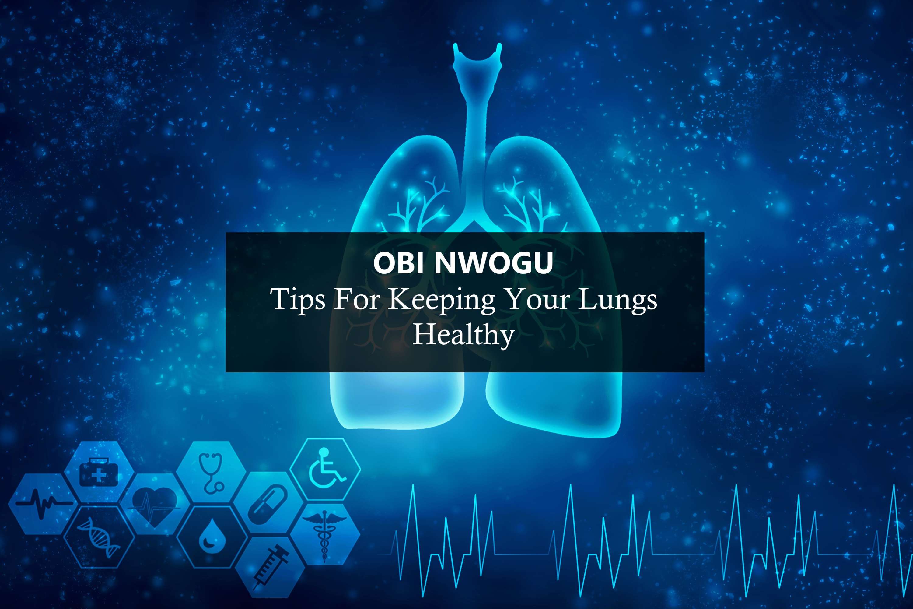 Obinna Nwogu - Tips For Keeping Your Lungs Healthy by Obi Nwogu